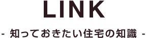 LINK -知っておきたい住宅の知識-